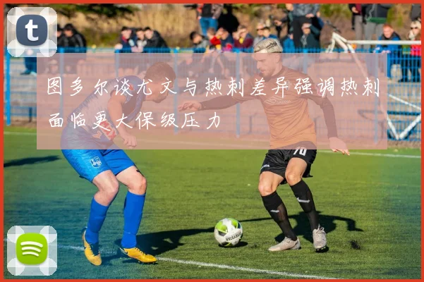 图多尔谈尤文与热刺差异强调热刺面临更大保级压力
